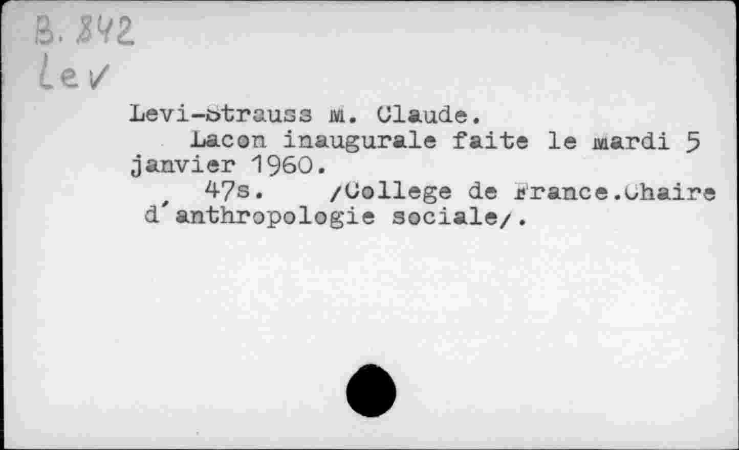 ﻿B. №.
Le. /
Levi-t>trauss jw. Claude.
Lacon inaugurale faite le mardi 5 janvier I960.
t 47s. /College de France.Chaire d'anthropologie sociale/.